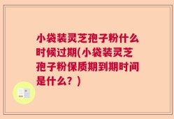 小袋装灵芝孢子粉什么时候过期(小袋装灵芝孢子粉保质期到期时间是什么？)