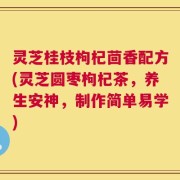 灵芝桂枝枸杞茴香配方(灵芝圆枣枸杞茶，养生安神，制作简单易学)