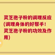 灵芝孢子粉的调理反应(调理身体的好帮手！灵芝孢子粉的功效及作用)