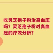 吃灵芝孢子粉治高血压吗？灵芝孢子粉对高血压的疗效分析？