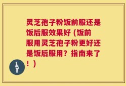 灵芝孢子粉饭前服还是饭后服效果好 (饭前服用灵芝孢子粉更好还是饭后服用？指南来了！)