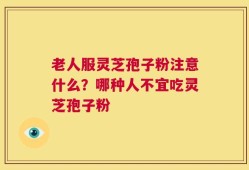 老人服灵芝孢子粉注意什么？哪种人不宜吃灵芝孢子粉