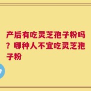 产后有吃灵芝孢子粉吗？哪种人不宜吃灵芝孢子粉
