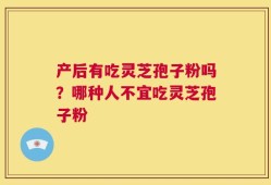 产后有吃灵芝孢子粉吗？哪种人不宜吃灵芝孢子粉