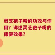 灵芝孢子粉的功效与作用？详述灵芝孢子粉的保健效果？