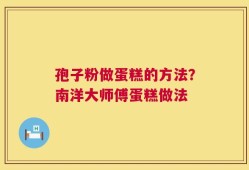 孢子粉做蛋糕的方法？南洋大师傅蛋糕做法