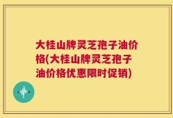 大桂山牌灵芝孢子油价格(大桂山牌灵芝孢子油价格优惠限时促销)