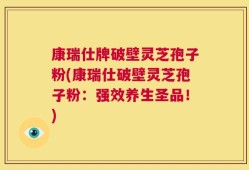 康瑞仕牌破壁灵芝孢子粉(康瑞仕破壁灵芝孢子粉：强效养生圣品！)