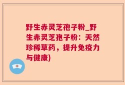 野生赤灵芝孢子粉_野生赤灵芝孢子粉：天然珍稀草药，提升免疫力与健康)