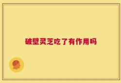破壁灵芝吃了有作用吗