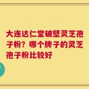 大连达仁堂破壁灵芝孢子粉？哪个牌子的灵芝孢子粉比较好