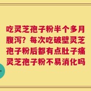 吃灵芝孢子粉半个多月腹泻？每次吃破壁灵芝孢子粉后都有点肚子痛灵芝孢子粉不易消化吗
