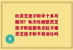 吃灵芝孢子粉半个多月腹泻？每次吃破壁灵芝孢子粉后都有点肚子痛灵芝孢子粉不易消化吗
