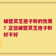 破壁灵芝孢子粉的性质？正信破壁灵芝孢子粉好不好