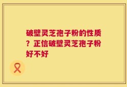 破壁灵芝孢子粉的性质？正信破壁灵芝孢子粉好不好