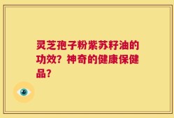 灵芝孢子粉紫苏籽油的功效？神奇的健康保健品？