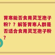 胃寒能否食用灵芝孢子粉？？解答胃寒人群是否适合食用灵芝孢子粉？