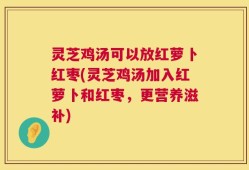 灵芝鸡汤可以放红萝卜红枣(灵芝鸡汤加入红萝卜和红枣，更营养滋补)