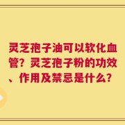 灵芝孢子油可以软化血管？灵芝孢子粉的功效、作用及禁忌是什么？
