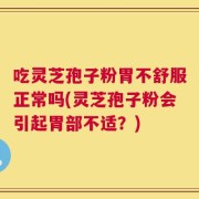 吃灵芝孢子粉胃不舒服正常吗(灵芝孢子粉会引起胃部不适？)