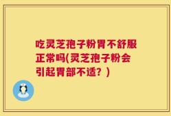 吃灵芝孢子粉胃不舒服正常吗(灵芝孢子粉会引起胃部不适？)