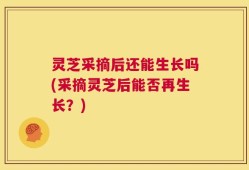 灵芝采摘后还能生长吗(采摘灵芝后能否再生长？)