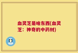 血灵芝是啥东西(血灵芝：神奇的中药材)
