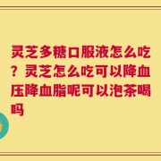 灵芝多糖口服液怎么吃？灵芝怎么吃可以降血压降血脂呢可以泡茶喝吗