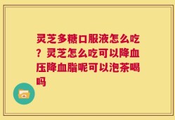 灵芝多糖口服液怎么吃？灵芝怎么吃可以降血压降血脂呢可以泡茶喝吗