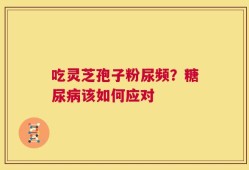 吃灵芝孢子粉尿频？糖尿病该如何应对