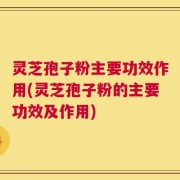 灵芝孢子粉主要功效作用(灵芝孢子粉的主要功效及作用)