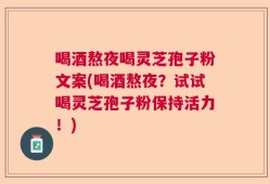 喝酒熬夜喝灵芝孢子粉文案(喝酒熬夜？试试喝灵芝孢子粉保持活力！)
