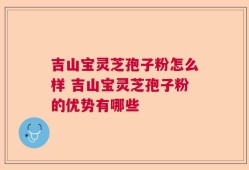 吉山宝灵芝孢子粉怎么样 吉山宝灵芝孢子粉的优势有哪些