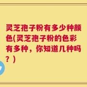 灵芝孢子粉有多少种颜色(灵芝孢子粉的色彩有多种，你知道几种吗？)