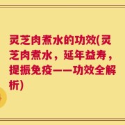 灵芝肉煮水的功效(灵芝肉煮水，延年益寿，提振免疫——功效全解析)