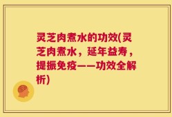 灵芝肉煮水的功效(灵芝肉煮水，延年益寿，提振免疫——功效全解析)