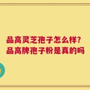 品高灵芝孢子怎么样？品高牌孢子粉是真的吗