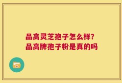 品高灵芝孢子怎么样？品高牌孢子粉是真的吗