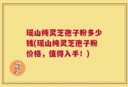 瑶山纯灵芝孢子粉多少钱(瑶山纯灵芝孢子粉价格，值得入手！)