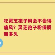 吃灵芝孢子粉会不会得痛风？灵芝孢子粉保质期多久