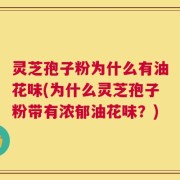 灵芝孢子粉为什么有油花味(为什么灵芝孢子粉带有浓郁油花味？)