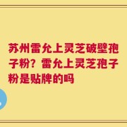苏州雷允上灵芝破壁孢子粉？雷允上灵芝孢子粉是贴牌的吗