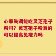 心率失调能吃灵芝孢子粉吗？灵芝孢子粉真的可以提高免疫力吗