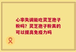 心率失调能吃灵芝孢子粉吗？灵芝孢子粉真的可以提高免疫力吗