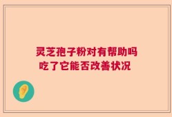灵芝孢子粉对有帮助吗 吃了它能否改善状况