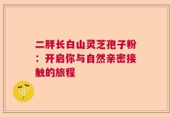二胖长白山灵芝孢子粉：开启你与自然亲密接触的旅程