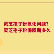 灵芝孢子粉氧化问题？灵芝孢子粉保质期多久