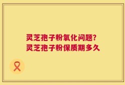 灵芝孢子粉氧化问题？灵芝孢子粉保质期多久
