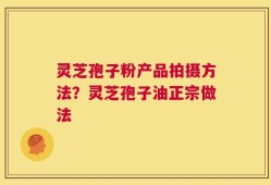 灵芝孢子粉产品拍摄方法？灵芝孢子油正宗做法