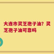 大连市灵芝孢子油？灵芝孢子油可靠吗